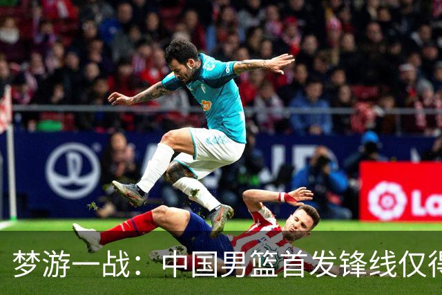 梦游一战：中国男篮首发锋线仅得2分，朱俊龙面临挑战
