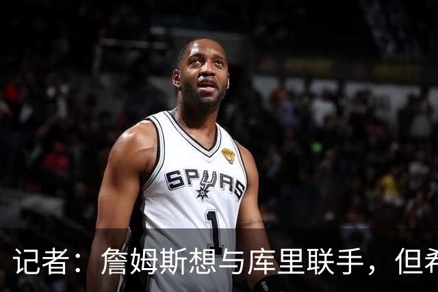记者：詹姆斯想与库里联手，但希望两人在勇士之外的球队合作